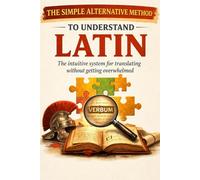 A Simple Alternative Method for Understanding Latin: An intuitive system for translating without getting lost in translations and rules
