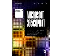 A Simple Guide to Microsoft 365 Copilot: A beginner’s guide to using Microsoft Copilot to increase office productivity, generate content, automate work tasks and use AI assistants with confidence