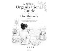 A Simple Organizational Guide for Overthinkers: Proven Systems to Reduce Mental Clutter, Build Better Habits, and Create a Calmer Life