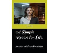 A Simple Recipe for Life.: A Guide to life and business.