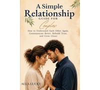 A Simple Relationship Guide for Couples: How to Understand Each Other Again, Communicate Better, Rebuild Trust, and Grow Closer