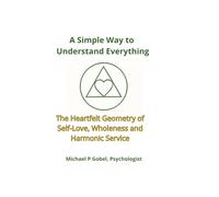 A Simple Way to Understand Everything: The Heartfelt Geometry of Self-Love, Wholeness, and Harmonic Service