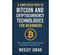 A Simplified Path to Bitcoin and Cryptocurrency Technologies for Beginners: Your Journey from Crypto-Curious to Confident and Informed