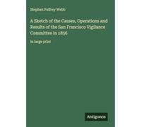 A Sketch of the Causes, Operations and Results of the San Francisco Vigilance Committee in 1856: in large print