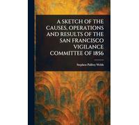 A Sketch of the Causes, Operations and Results of the San Francisco Vigilance Committee of 1856