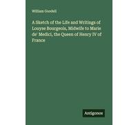 A Sketch of the Life and Writings of Louyse Bourgeois, Midwife to Marie de' Medici, the Queen of Henry IV of France
