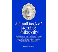 A Small Book of Morning Philosophy -Wake Gently Into Calm and Clarity: Quiet Reflections to Steady the Mind - A Gentle Morning Companion