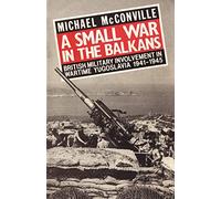A Small War in the Balkans: British Military Involvement in Wartime Yugoslavia 1941-1945