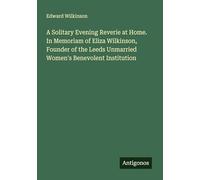 A Solitary Evening Reverie at Home. In Memoriam of Eliza Wilkinson, Founder of the Leeds Unmarried Women's Benevolent Institution
