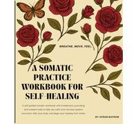 A Somatic Practice Workbook for Self-Healing: A Self-Guided Somatic Workbook with Breathwork, Journaling and Creative Tools to Calm Your Nervous System and Reconnect with Your Body