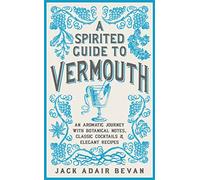 A Spirited Guide to Vermouth: An Aromatic Journey With Botanical Notes, Classic Cocktails & Elegant Recipes: An aromatic journey with botanical notes, classic cocktails and elegant recipes