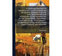 A Standard History of Champaign County Illinois: An Authentic Narrative of the Past, With Particular Attention to the Modern era in the Commercial, Industrial, Civic and Social Development: a Chronicle of the People, With Family Lineage and Memoirs