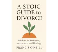 A Stoic Guide to Divorce: Wisdom for Resilience, Acceptance, and Healing