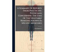 A Summary Of Reports From Practicing Physicians Concerning The Uses Of The Vegetable Remedies Known As Specific Medicines