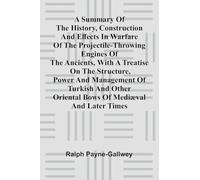A summary of the history, construction and effects in warfare of the projectile-throwing engines of the ancients, with a treatise on the structure, ... Oriental bows of medi val and later times