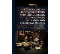 A Synopsis of the Treatment of Fever and Febrile Diseases, Indigestion, Neuralgia and Tubercular Diseases