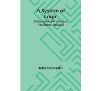 A System of Logic: Ratiocinative and Inductive, 7th Edition, Volume. I