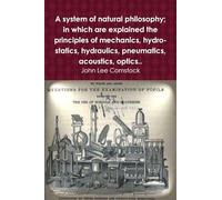 A system of natural philosophy; in which are explained the principles of mechanics, hydro-statics, hydraulics, pneumatics, acoustics, optics..