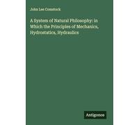 A System of Natural Philosophy: in Which the Principles of Mechanics, Hydrostatics, Hydraulics