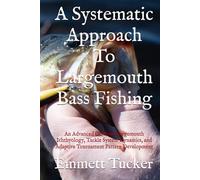 A Systematic Approach To Largemouth Bass Fishing: An Advanced Guide to Largemouth Ichthyology, Tackle System Dynamics, and Adaptive Tournament Pattern Development