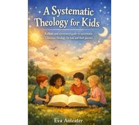 A Systematic Theology for Kids: A clear and structured guide to systematic Christian theology for kids and their parents