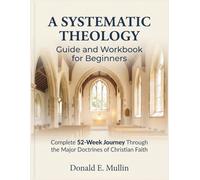 A Systematic Theology Guide And Workbook For Beginners: Complete 52-Week Journey Through the Major Doctrines of Christian Faith