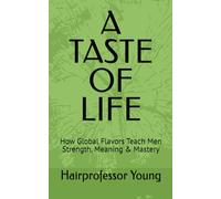 A TASTE OF LIFE: How Global Flavors Teach Men Strength, Meaning & Mastery