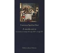 A tavola coi re. La cucina ai tempi di Luigi XIV e Luigi XV