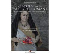 A tavola con gli antichi romani. Storia, aneddoti e tante ricette per scop...