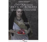 A tavola con gli antichi romani. Storia, aneddoti e tante ricette per scoprire come mangiavano i nostri antenati culturali
