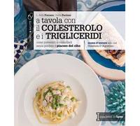 A tavola con il colestorolo e i trigliceridi. Come prevenirli e controllarli senza perdere il piacere del cibo