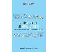 A tavola con la mindfulness. Smettere di abbuffarsi e assaporare la vita