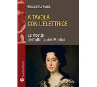 A tavola con l'elettrice. Le ricette dell'ultima dei Medici: Le Ricette Dell’ultima Dei Medici
