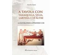 A tavola con Tanaquilla, Velia, Larthia e le altre. La cultura etrusca attraverso i cibi