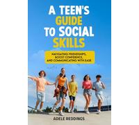 A Teen’s Guide to Social Skills: Navigating Friendships, Boost Confidence, and Communicating with Ease