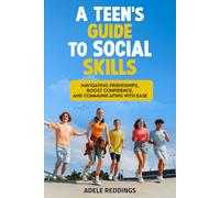 A Teen’s Guide to Social Skills: Navigating Friendships, Boost Confidence, and Communicating with Ease