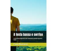 A testa bassa e sorriso: La formula pragmatica per ricostruire quando hai perso tutto