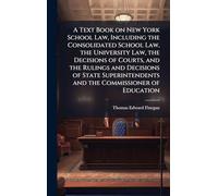 A Text Book on New York School Law, Including the Consolidated School Law, the University Law, the Decisions of Courts, and the Rulings and Decisions ... and the Commissioner of Education