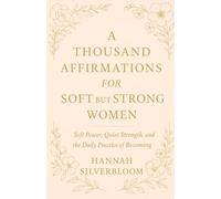 A THOUSAND AFFIRMATIONS FOR SOFT BUT STRONG WOMEN: Soft Power, Quiet Strength, and the Daily Practice of Becoming (A Guide to Stillness, Strength, and Self-Belief for Modern Day Women)
