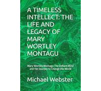 A TIMELESS INTELLECT: THE LIFE AND LEGACY OF MARY WORTLEY MONTAGU: Mary Wortley Montagu The Defiant Mind and Her Journey to Change the World