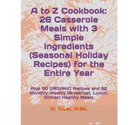 A to Z Cookbook: 26 Casserole Meals with 3 Simple Ingredients (Seasonal Holiday Recipes) for the Entire Year: Plus 50 ORGANIC Recipes and 52 Monthly-Weekly (Breakfast, Lunch, Dinner) Healthy Meals