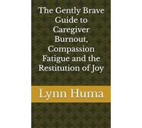 A to Z The Gently Brave Guide to Caregiver Burnout, Compassion Fatigue and the Restitution of Joy