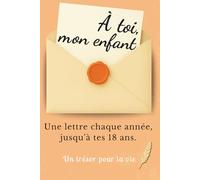 À Toi, Mon Enfant: Une Lettre Chaque Année Jusqu'à Tes 18 Ans. Un Cadeau Inoubliable à Offrir à son Enfant pour ses 18 Ans. Idée Cadeau pour une Naissance.