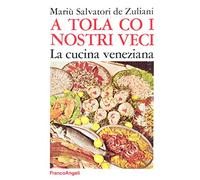 A tola co i nostri veci. La cucina veneziana - Salvatori De Zuliani Mariù