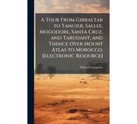 A Tour From Gibraltar to Tangier, Sallee, Mogodore, Santa Cruz, and Tarudant; and Thence Over Mount Atlas to Morocco. [electronic Resource]