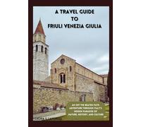 A TRAVEL GUIDE TO FRIULI VENEZIA GIULIA: An Off the Beaten Path Adventure Through Italy’s Hidden Paradise of Nature, History, and Culture