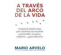 A través del arco de la vida: Consejos de sentido común para estudiantes de secundaria y universidad, sus padres, profesores... y para todo lector