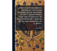 A Treatise Concerning the Right Use of the Fathers, in the Decision of the Controversies That Are at This Day in Religion [Tr. by T. Smith]. Re-Ed. and Amended, by G. Jekyll