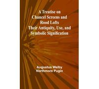 A Treatise on Chancel Screens and Rood Lofts Their Antiquity, Use, and Sym...