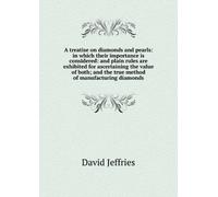 A Treatise on Diamonds and Pearls: In Which Their Importance is Considered an Plain Rules Are Exhibited for Ascertaining the Value of Both and the True Method of Manufacturing Diamonds.
